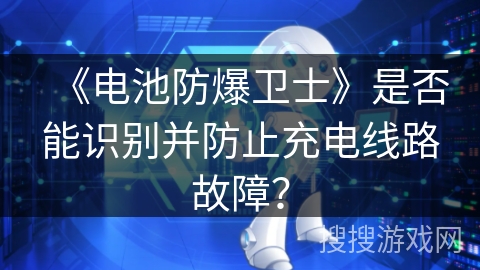 《电池防爆卫士》是否能识别并防止充电线路故障？