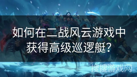 如何在二战风云游戏中获得高级巡逻艇？