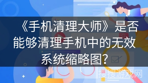 《手机清理大师》是否能够清理手机中的无效系统缩略图？