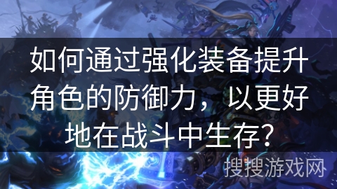 如何通过强化装备提升角色的防御力，以更好地在战斗中生存？