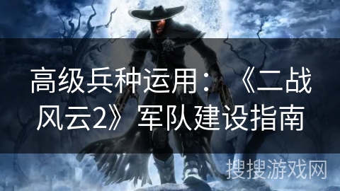 高级兵种运用：《二战风云2》军队建设指南