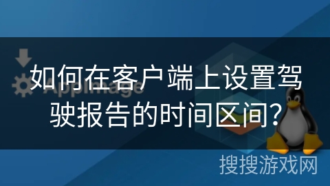 如何在客户端上设置驾驶报告的时间区间？