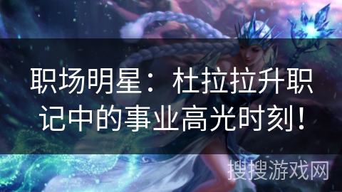 职场明星：杜拉拉升职记中的事业高光时刻！