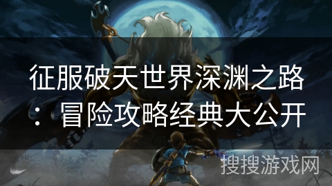 征服破天世界深渊之路：冒险攻略经典大公开