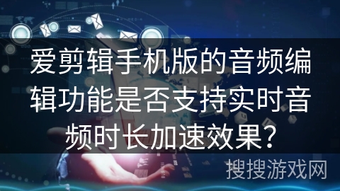 爱剪辑手机版的音频编辑功能是否支持实时音频时长加速效果？