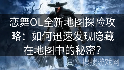 恋舞OL全新地图探险攻略：如何迅速发现隐藏在地图中的秘密？