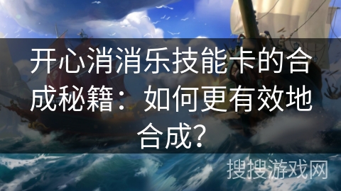 开心消消乐技能卡的合成秘籍：如何更有效地合成？