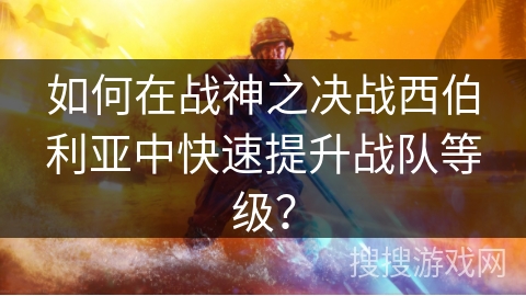 如何在战神之决战西伯利亚中快速提升战队等级？
