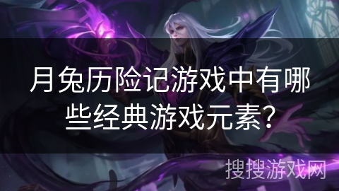 月兔历险记游戏中有哪些经典游戏元素？