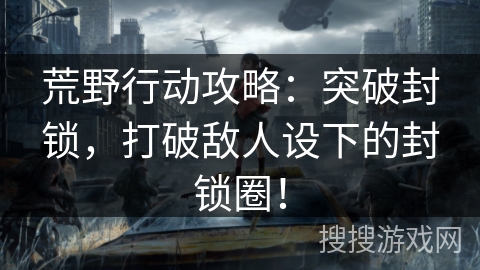 荒野行动攻略：突破封锁，打破敌人设下的封锁圈！