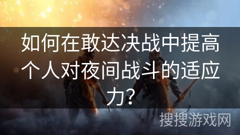 如何在敢达决战中提高个人对夜间战斗的适应力？