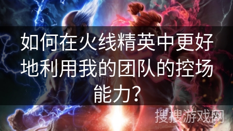 如何在火线精英中更好地利用我的团队的控场能力？
