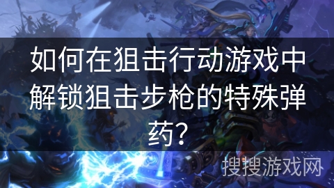 如何在狙击行动游戏中解锁狙击步枪的特殊弹药？