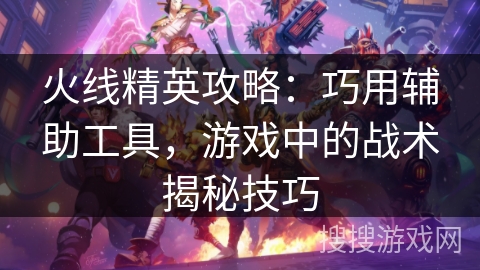 火线精英攻略：巧用辅助工具，游戏中的战术揭秘技巧