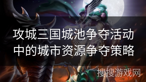 攻城三国城池争夺活动中的城市资源争夺策略