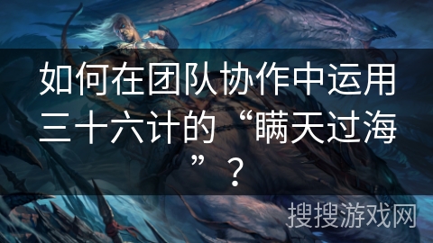 如何在团队协作中运用三十六计的“瞒天过海”？