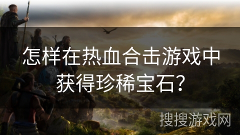 怎样在热血合击游戏中获得珍稀宝石？