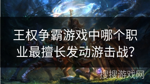 王权争霸游戏中哪个职业最擅长发动游击战？