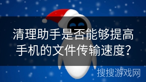 清理助手是否能够提高手机的文件传输速度？