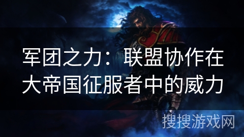 军团之力：联盟协作在大帝国征服者中的威力