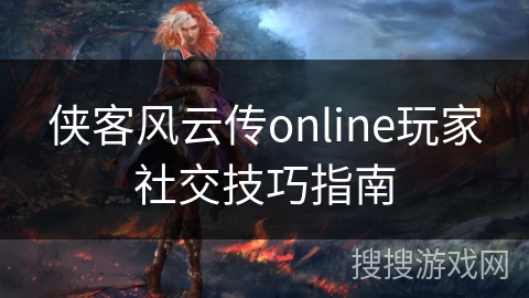 侠客风云传online玩家社交技巧指南