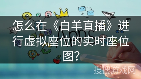 怎么在《白羊直播》进行虚拟座位的实时座位图？