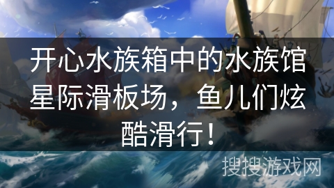 开心水族箱中的水族馆星际滑板场，鱼儿们炫酷滑行！