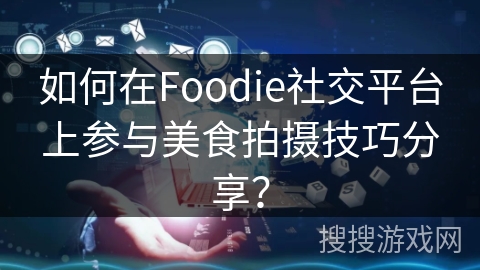 如何在Foodie社交平台上参与美食拍摄技巧分享？