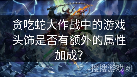 贪吃蛇大作战中的游戏头饰是否有额外的属性加成？