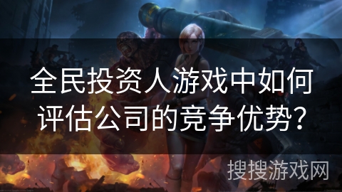 全民投资人游戏中如何评估公司的竞争优势？