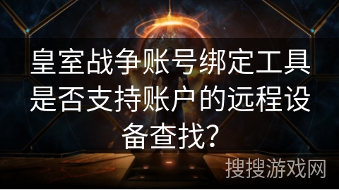 皇室战争账号绑定工具是否支持账户的远程设备查找？
