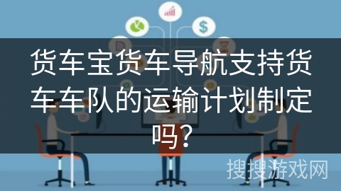 货车宝货车导航支持货车车队的运输计划制定吗？