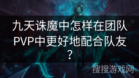 九天诛魔中怎样在团队PVP中更好地配合队友？