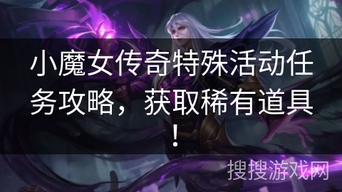小魔女传奇特殊活动任务攻略，获取稀有道具！