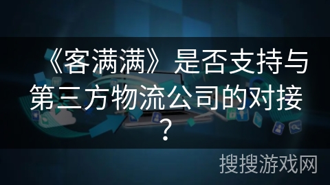 《客满满》是否支持与第三方物流公司的对接？