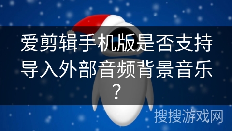 爱剪辑手机版是否支持导入外部音频背景音乐？