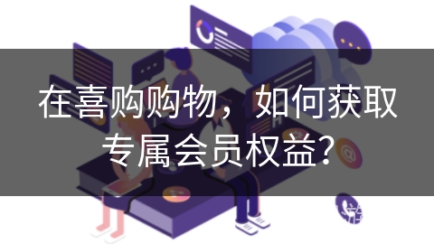 在喜购购物，如何获取专属会员权益？
