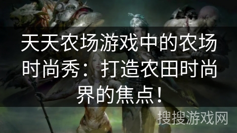 天天农场游戏中的农场时尚秀：打造农田时尚界的焦点！