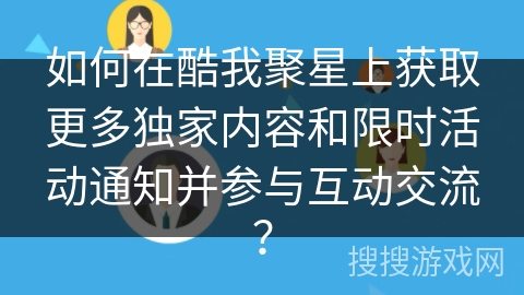 如何在酷我聚星上获取更多独家内容和限时活动通知并参与互动交流？