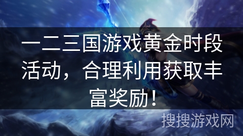 一二三国游戏黄金时段活动，合理利用获取丰富奖励！