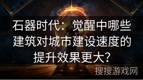 石器时代：觉醒中哪些建筑对城市建设速度的提升效果更大？