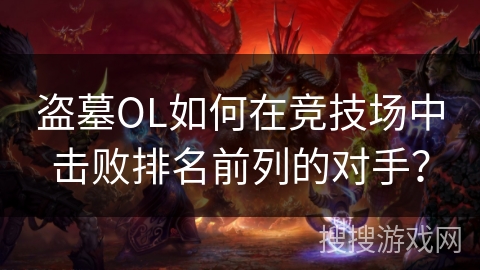 盗墓OL如何在竞技场中击败排名前列的对手？
