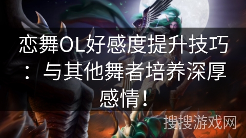 恋舞OL好感度提升技巧：与其他舞者培养深厚感情！