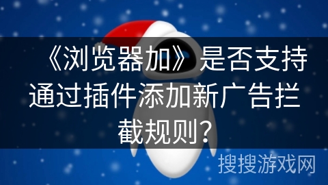 《浏览器加》是否支持通过插件添加新广告拦截规则？