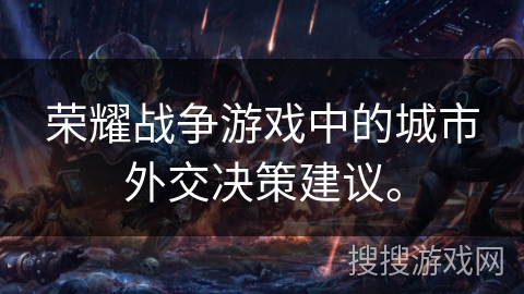 荣耀战争游戏中的城市外交决策建议。