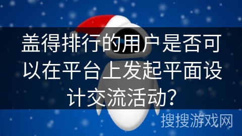 盖得排行的用户是否可以在平台上发起平面设计交流活动？