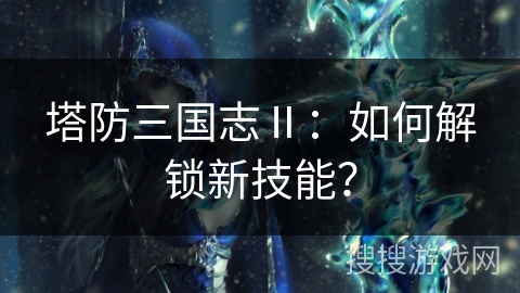 塔防三国志Ⅱ：如何解锁新技能？