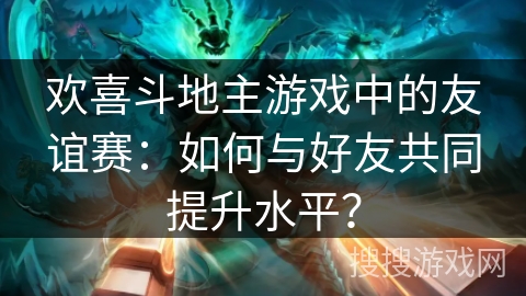 欢喜斗地主游戏中的友谊赛：如何与好友共同提升水平？