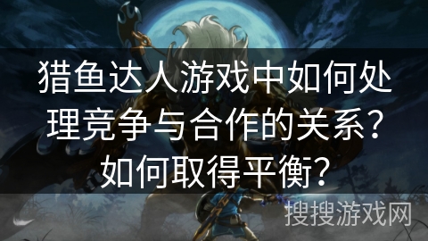 猎鱼达人游戏中如何处理竞争与合作的关系？如何取得平衡？