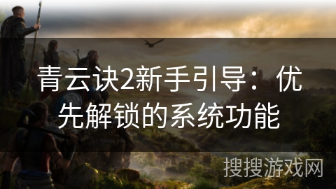 青云诀2新手引导：优先解锁的系统功能